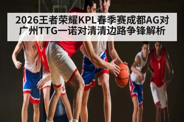 2026王者荣耀KPL春季赛成都AG对广州TTG一诺对清清边路争锋解析